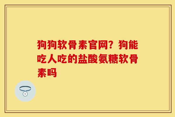 狗狗软骨素官网？狗能吃人吃的盐酸氨糖软骨素吗