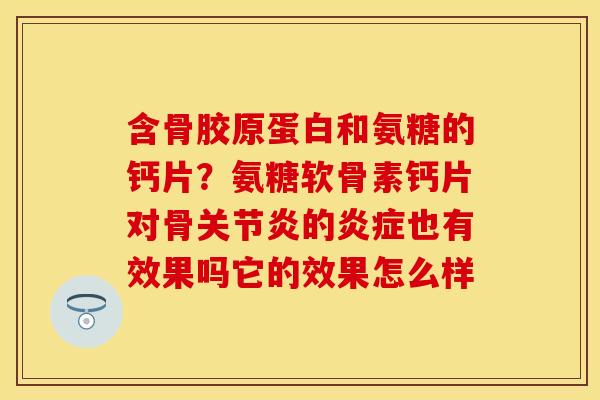 含骨胶原蛋白和氨糖的钙片？氨糖软骨素钙片对骨关节炎的炎症也有效果吗它的效果怎么样