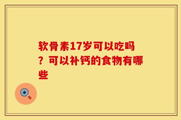 软骨素17岁可以吃吗？可以补钙的食物有哪些