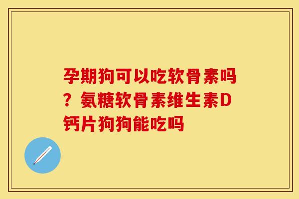 孕期狗可以吃软骨素吗?氨糖软骨素维生素D钙片狗狗能吃吗 孕期狗可以吃软骨素吗?氨糖软骨素维生素D钙片狗狗能吃吗