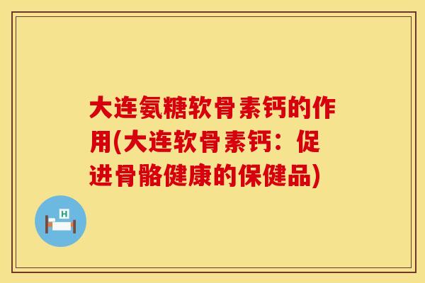 大连氨糖软骨素钙的作用(大连软骨素钙：促进骨骼健康的保健品)