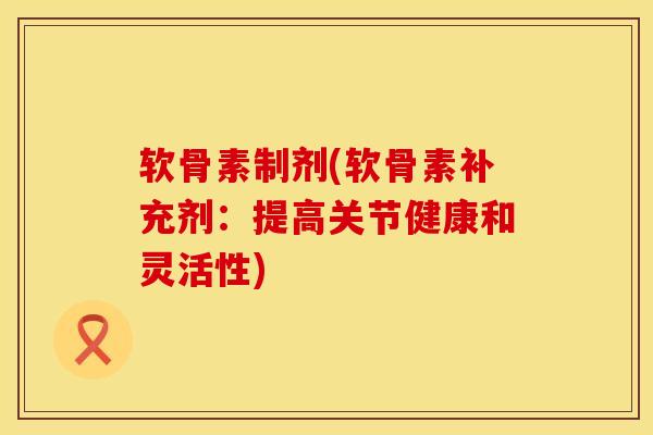 软骨素制剂(软骨素补充剂：提高关节健康和灵活性)