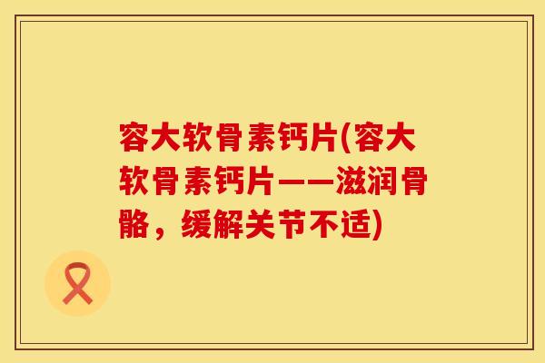 容大软骨素钙片(容大软骨素钙片——滋润骨骼，缓解关节不适)