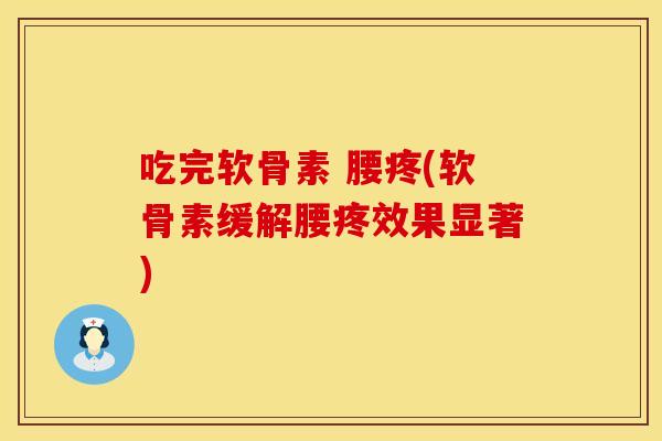 吃完软骨素 腰疼(软骨素缓解腰疼效果显著)