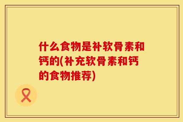什么食物是补软骨素和钙的(补充软骨素和钙的食物推荐)