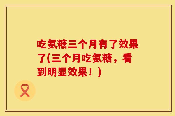 吃氨糖三个月有了效果了(三个月吃氨糖，看到明显效果！)