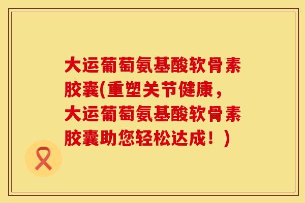 大运葡萄氨基酸软骨素胶囊(重塑关节健康,大运葡萄氨基酸软骨素胶囊助您轻松达成!)