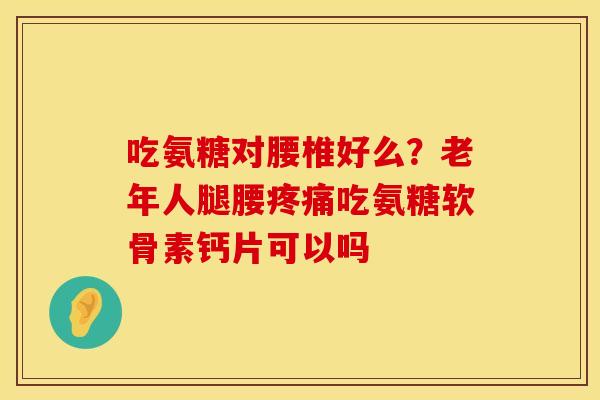 吃氨糖对腰椎好么？老年人腿腰疼痛吃氨糖软骨素钙片可以吗