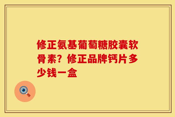 修正氨基葡萄糖胶囊软骨素？修正品牌钙片多少钱一盒