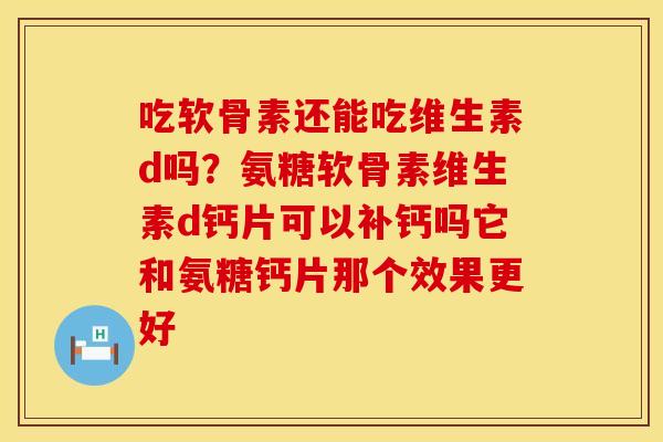 吃软骨素还能吃维生素d吗？氨糖软骨素维生素d钙片可以补钙吗它和氨糖钙片那个效果更好