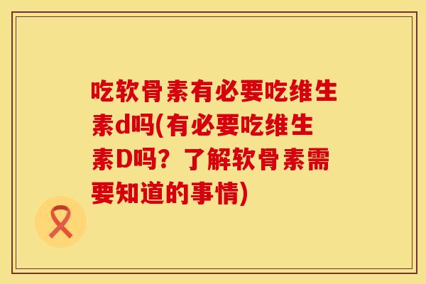 吃软骨素有必要吃维生素d吗(有必要吃维生素D吗？了解软骨素需要知道的事情)