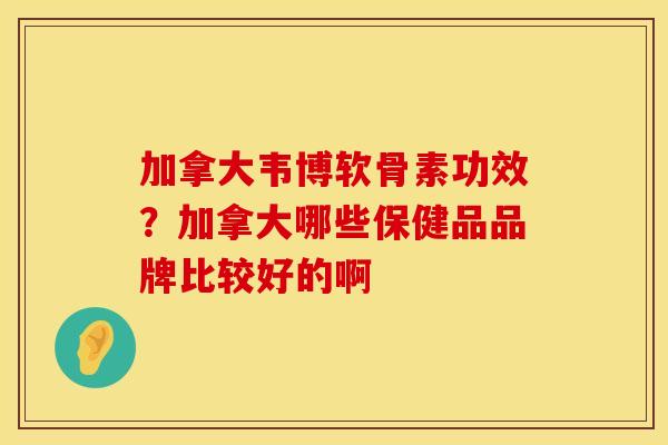 加拿大韦博软骨素功效？加拿大哪些保健品品牌比较好的啊