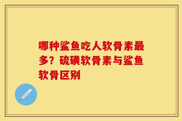 哪种鲨鱼吃人软骨素最多？硫磺软骨素与鲨鱼软骨区别