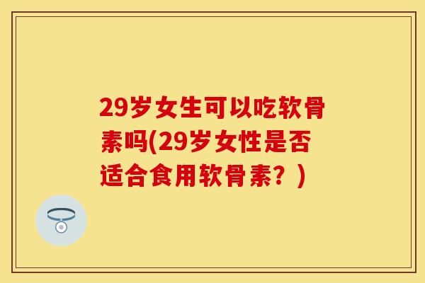 29岁女生可以吃软骨素吗(29岁女性是否适合食用软骨素？)