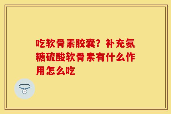 吃软骨素胶囊？补充氨糖硫酸软骨素有什么作用怎么吃