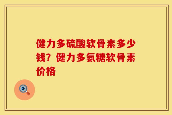 健力多硫酸软骨素多少钱？健力多氨糖软骨素价格