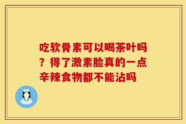 吃软骨素可以喝茶叶吗？得了激素脸真的一点辛辣食物都不能沾吗