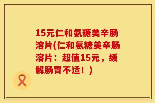15元仁和氨糖美辛肠溶片(仁和氨糖美辛肠溶片：超值15元，缓解肠胃不适！)
