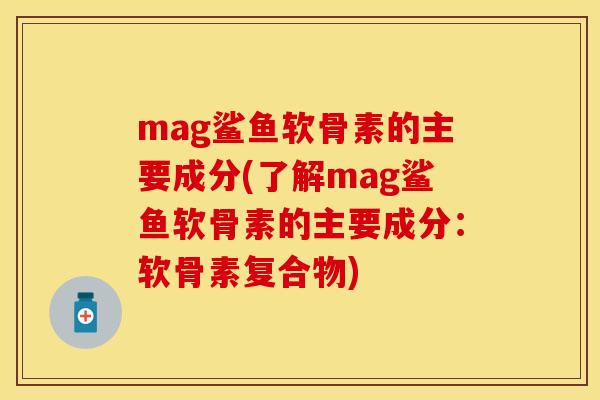 mag鲨鱼软骨素的主要成分(了解mag鲨鱼软骨素的主要成分：软骨素复合物)