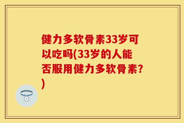 健力多软骨素33岁可以吃吗(33岁的人能否服用健力多软骨素？)