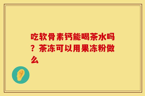 吃软骨素钙能喝茶水吗？茶冻可以用果冻粉做么