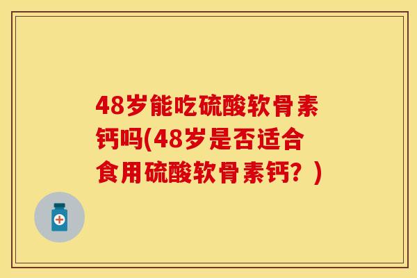 48岁能吃硫酸软骨素钙吗(48岁是否适合食用硫酸软骨素钙？)