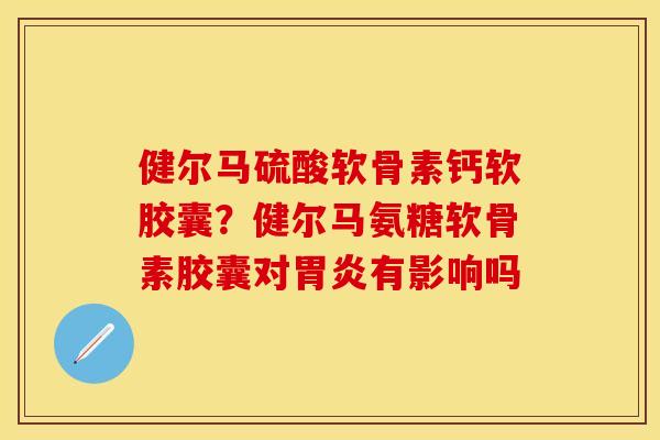 健尔马硫酸软骨素钙软胶囊?健尔马氨糖软骨素胶囊对胃炎有影响吗