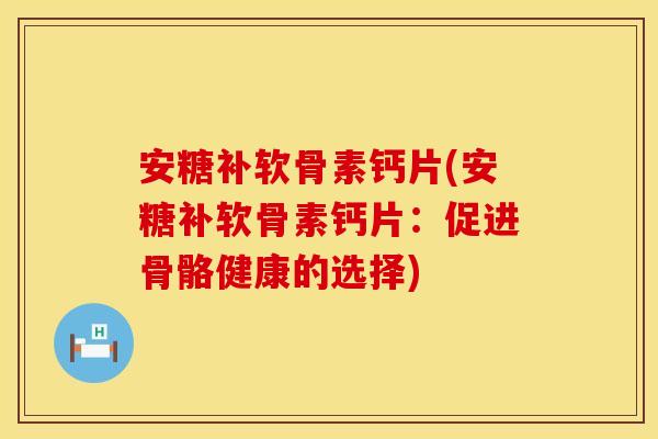 安糖补软骨素钙片(安糖补软骨素钙片：促进骨骼健康的选择)