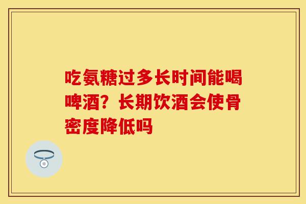 吃氨糖过多长时间能喝啤酒？长期饮酒会使骨密度降低吗