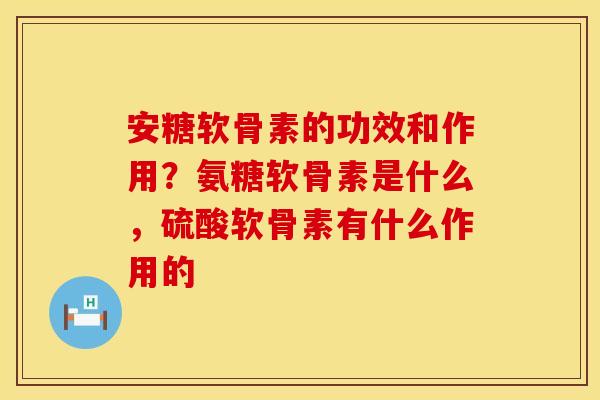 安糖软骨素的功效和作用?氨糖软骨素是什么,硫酸软骨素有什么作用的
