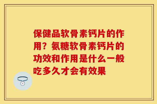 保健品软骨素钙片的作用？氨糖软骨素钙片的功效和作用是什么一般吃多久才会有效果