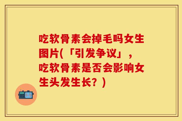 吃软骨素会掉毛吗女生图片(「引发争议」，吃软骨素是否会影响女生头发生长？)