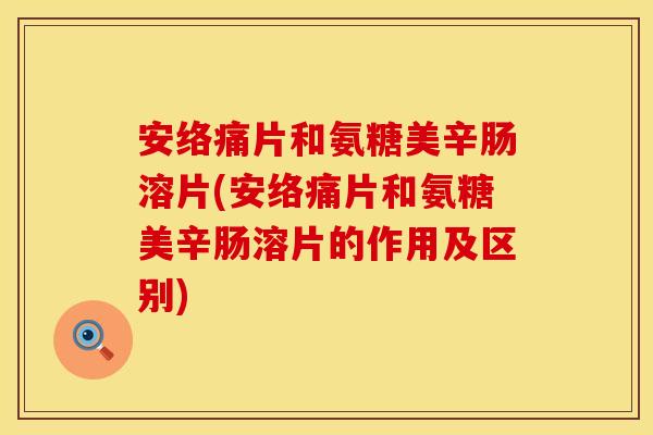 安络痛片和氨糖美辛肠溶片(安络痛片和氨糖美辛肠溶片的作用及区别)