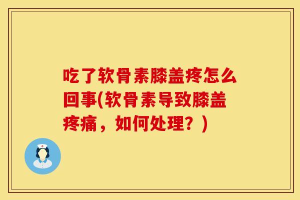 吃了软骨素膝盖疼怎么回事(软骨素导致膝盖疼痛，如何处理？)