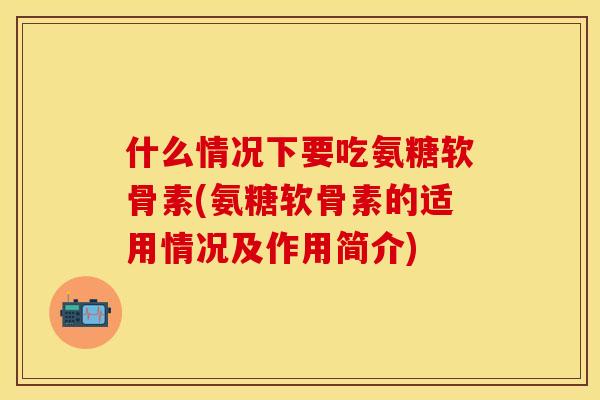 什么情况下要吃氨糖软骨素(氨糖软骨素的适用情况及作用简介)