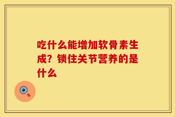 吃什么能增加软骨素生成？锁住关节营养的是什么