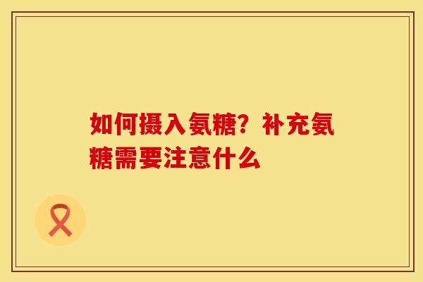 如何摄入氨糖?补充氨糖需要注意什么 如何摄入氨糖?补充氨糖需要注意什么