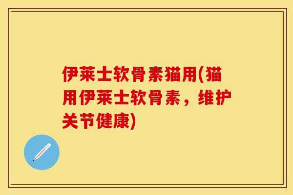 伊莱士软骨素猫用(猫用伊莱士软骨素，维护关节健康)