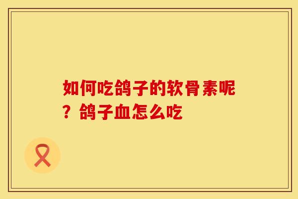 如何吃鸽子的软骨素呢？鸽子血怎么吃