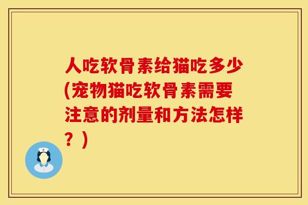 人吃软骨素给猫吃多少(宠物猫吃软骨素需要注意的剂量和方法怎样？)