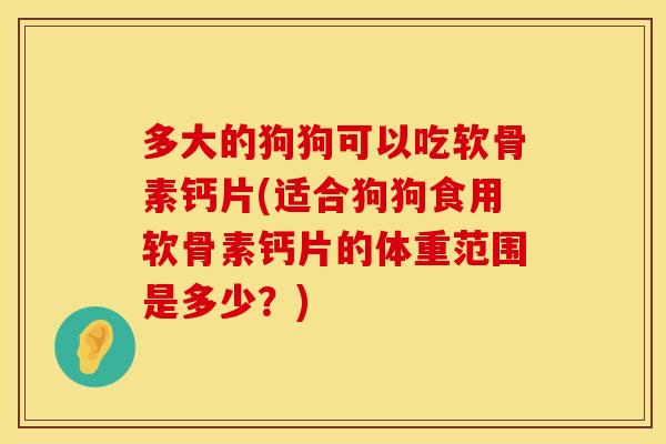 多大的狗狗可以吃软骨素钙片(适合狗狗食用软骨素钙片的体重范围是多少？)