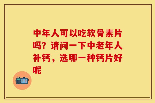中年人可以吃软骨素片吗?请问一下中老年人补钙,选哪一种钙片好呢 中年人可以吃软骨素片吗?请问一下中老年人补钙,选哪一种钙片好呢