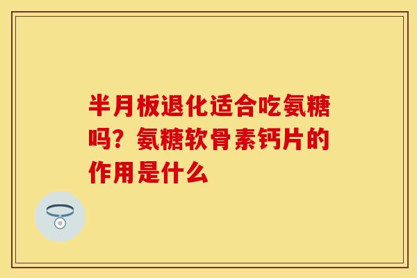 半月板退化适合吃氨糖吗？氨糖软骨素钙片的作用是什么