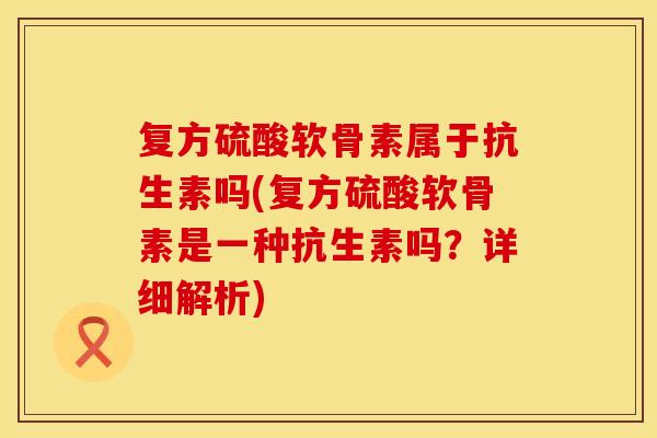 复方硫酸软骨素属于抗生素吗(复方硫酸软骨素是一种抗生素吗?详细解析) 复方硫酸软骨素属于抗生素吗(复方硫酸软骨素是一种抗生素吗?详细解析)