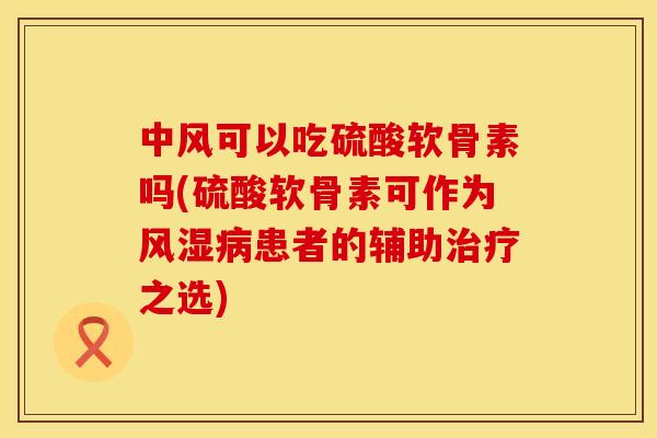 中风可以吃硫酸软骨素吗(硫酸软骨素可作为风湿病患者的辅助治疗之选)