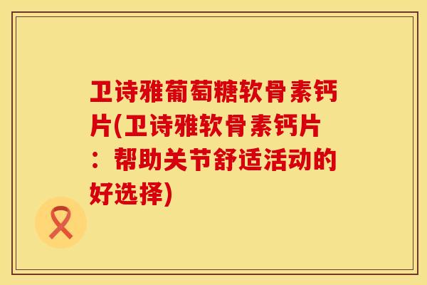 卫诗雅葡萄糖软骨素钙片(卫诗雅软骨素钙片：帮助关节舒适活动的好选择)