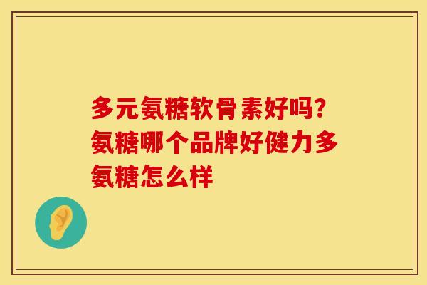 多元氨糖软骨素好吗？氨糖哪个品牌好健力多氨糖怎么样
