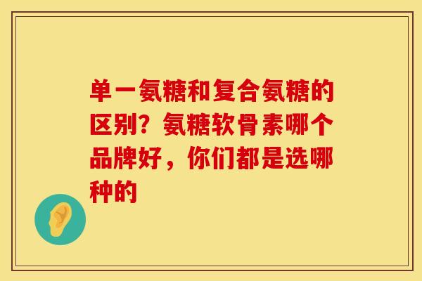 单一氨糖和复合氨糖的区别？氨糖软骨素哪个品牌好，你们都是选哪种的
