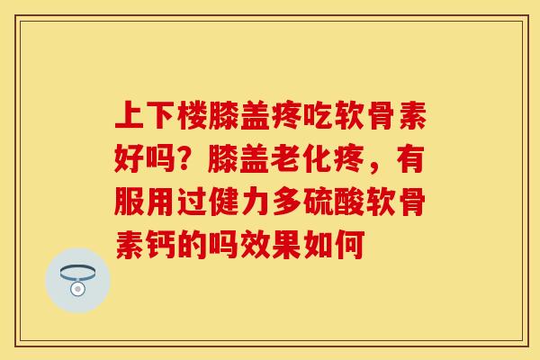 上下楼膝盖疼吃软骨素好吗？膝盖老化疼，有服用过健力多硫酸软骨素钙的吗效果如何