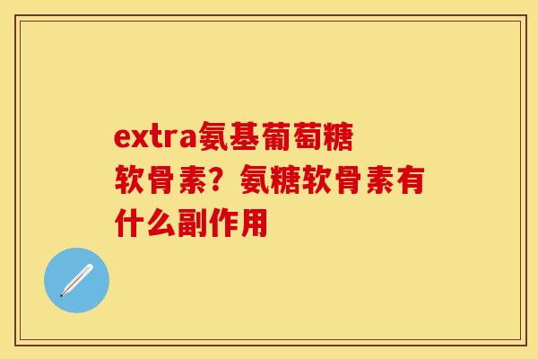extra氨基葡萄糖软骨素？氨糖软骨素有什么副作用